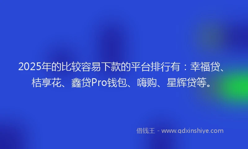 2025年的比较容易下款的平台排行有：幸福贷、桔享花、鑫贷Pro钱包、嗨购、星辉贷等。