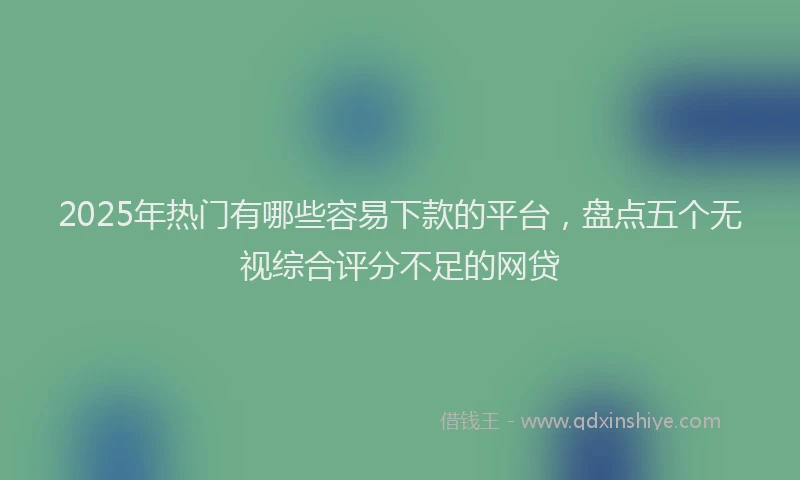 2025年热门有哪些容易下款的平台，盘点五个无视综合评分不足的网贷