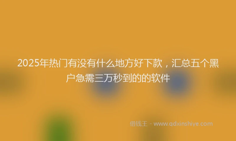 2025年热门有没有什么地方好下款，汇总五个黑户急需三万秒到的的软件