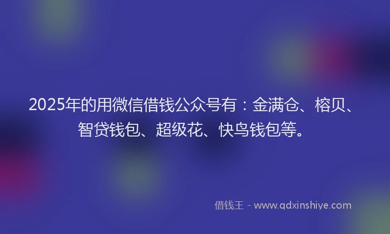 2025年的用微信借钱公众号有：金满仓、榕贝、智贷钱包、超级花、快鸟钱包等。