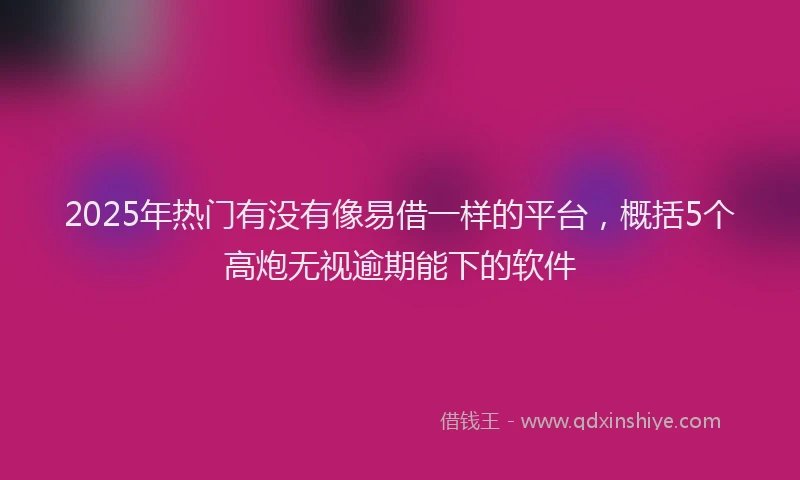 2025年热门有没有像易借一样的平台，概括5个高炮无视逾期能下的软件