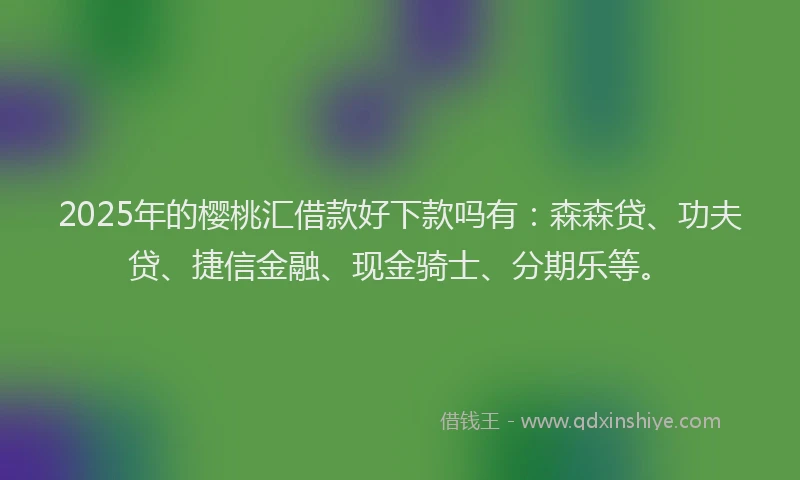 2025年的樱桃汇借款好下款吗有：森森贷、功夫贷、捷信金融、现金骑士、分期乐等。