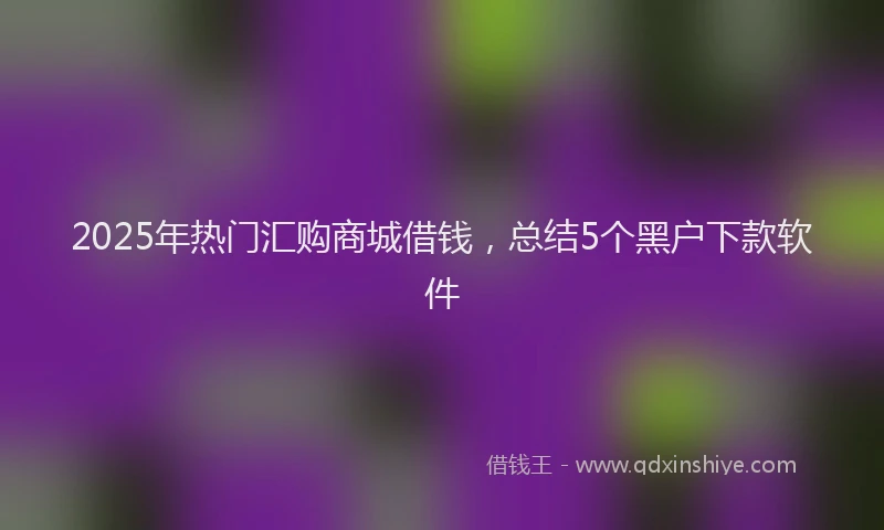 2025年热门汇购商城借钱，总结5个黑户下款软件