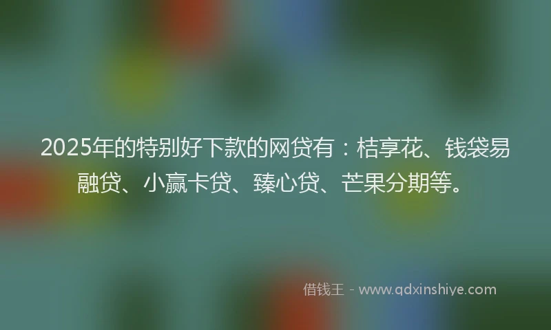 2025年的特别好下款的网贷有：桔享花、钱袋易融贷、小赢卡贷、臻心贷、芒果分期等。