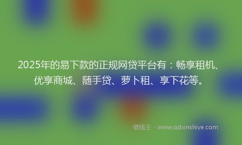 2025年的易下款的正规网贷平台有：畅享租机、优享商城、随手贷、萝卜租、享下花等。