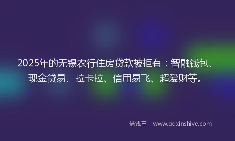 2025年的无锡农行住房贷款被拒有：智融钱包、现金贷易、拉卡拉、信用易飞、超爱财等。