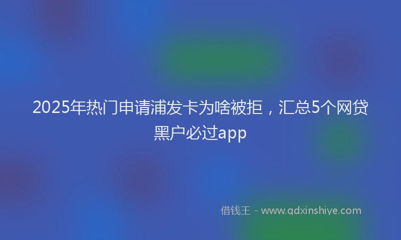 2025年热门申请浦发卡为啥被拒，汇总5个网贷黑户必过app