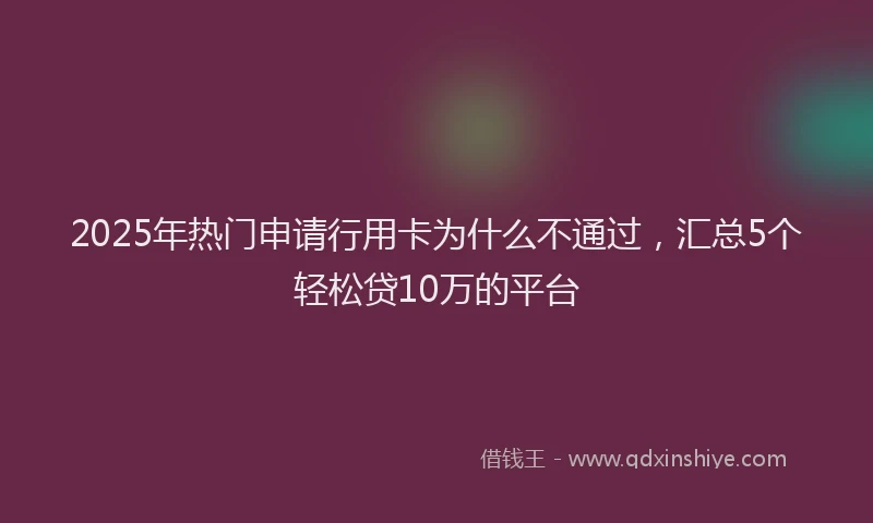 2025年热门申请行用卡为什么不通过，汇总5个轻松贷10万的平台