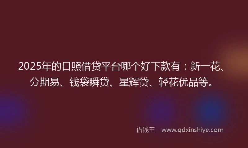 2025年的日照借贷平台哪个好下款有：新一花、分期易、钱袋瞬贷、星辉贷、轻花优品等。