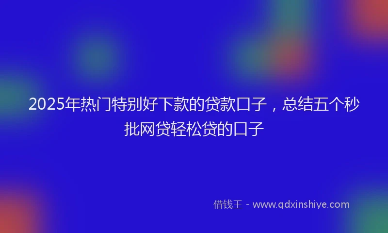 2025年热门特别好下款的贷款口子，总结五个秒批网贷轻松贷的口子