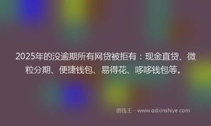 2025年的没逾期所有网贷被拒有：现金直贷、微粒分期、便捷钱包、易得花、哆哆钱包等。