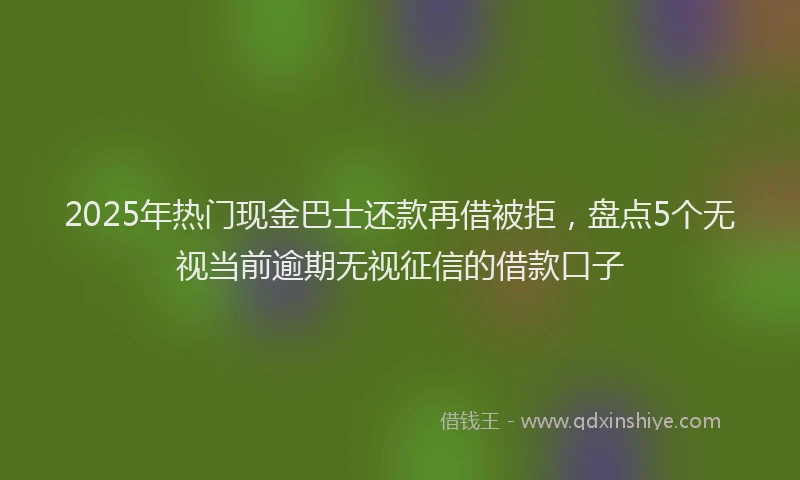 2025年热门现金巴士还款再借被拒，盘点5个无视当前逾期无视征信的借款口子