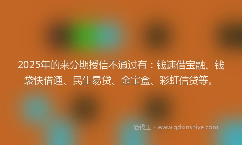 2025年的来分期授信不通过有：钱速借宝融、钱袋快借通、民生易贷、金宝盒、彩虹信贷等。