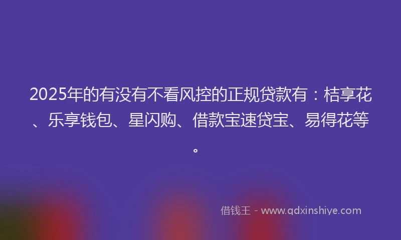 2025年的有没有不看风控的正规贷款有：桔享花、乐享钱包、星闪购、借款宝速贷宝、易得花等。