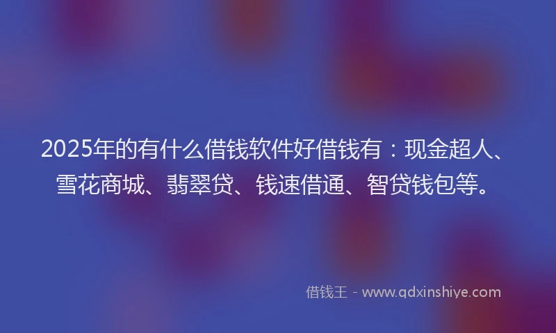 2025年的有什么借钱软件好借钱有：现金超人、雪花商城、翡翠贷、钱速借通、智贷钱包等。