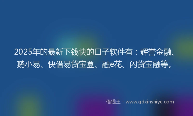2025年的最新下钱快的口子软件有：辉誉金融、鹅小易、快借易贷宝盒、融e花、闪贷宝融等。
