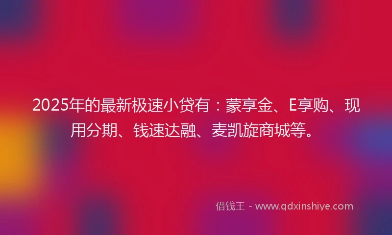 2025年的最新极速小贷有：蒙享金、E享购、现用分期、钱速达融、麦凯旋商城等。