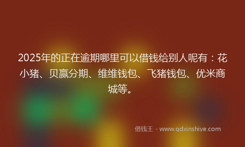 2025年的正在逾期哪里可以借钱给别人呢有：花小猪、贝赢分期、维维钱包、飞猪钱包、优米商城等。