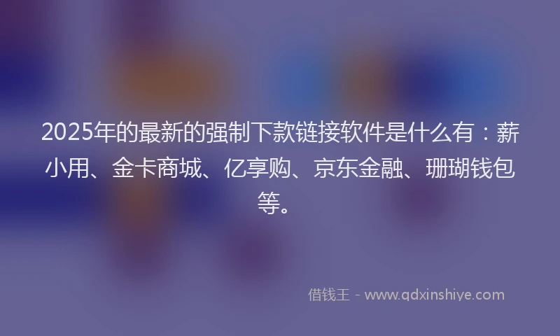2025年的最新的强制下款链接软件是什么有：薪小用、金卡商城、亿享购、京东金融、珊瑚钱包等。