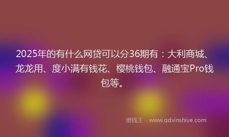 2025年的有什么网贷可以分36期有：大利商城、龙龙用、度小满有钱花、樱桃钱包、融通宝Pro钱包等。
