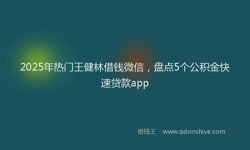2025年热门王健林借钱微信，盘点5个公积金快速贷款app
