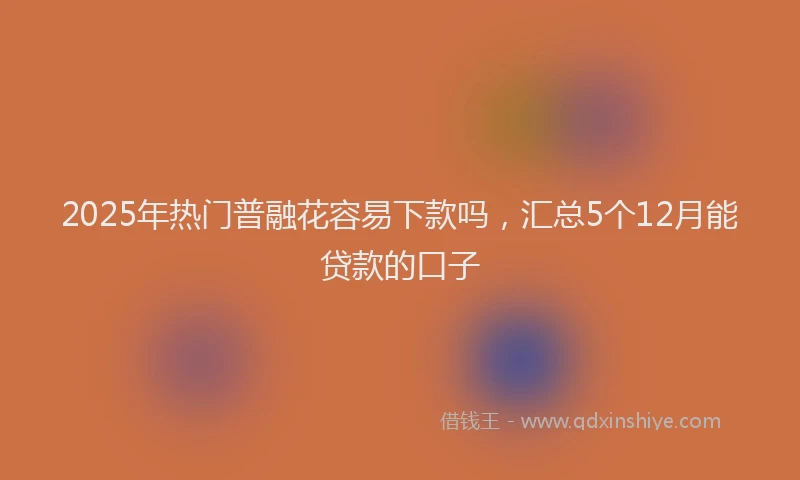 2025年热门普融花容易下款吗，汇总5个12月能贷款的口子