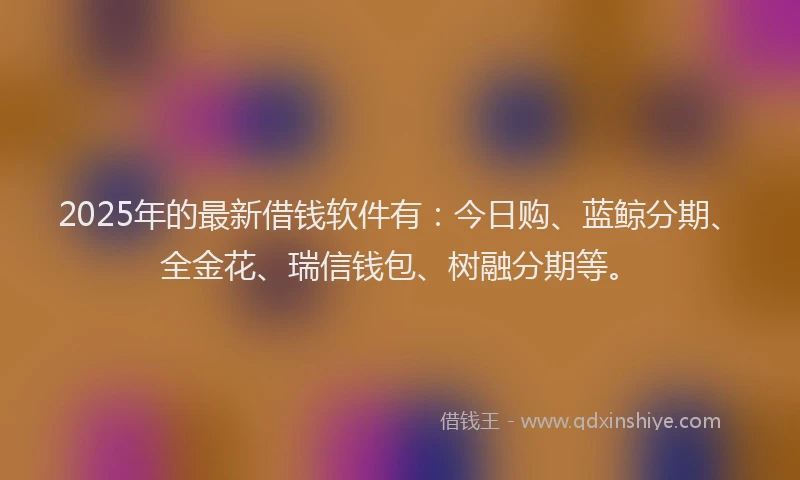 2025年的最新借钱软件有：今日购、蓝鲸分期、全金花、瑞信钱包、树融分期等。