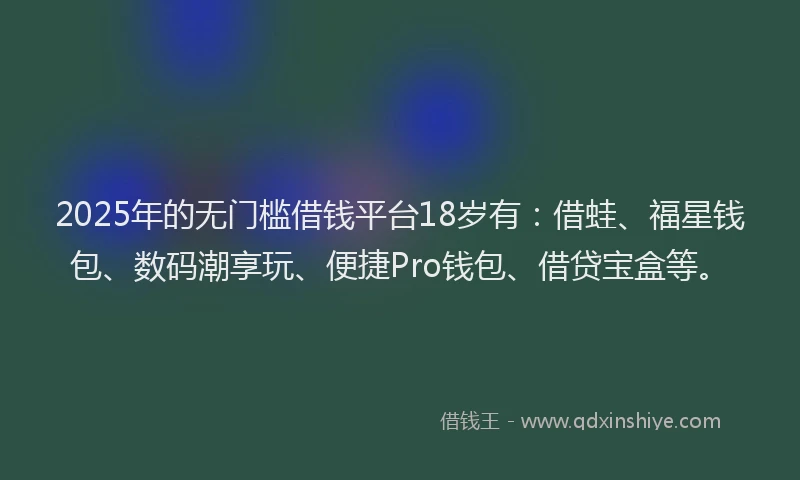2025年的无门槛借钱平台18岁有：借蛙、福星钱包、数码潮享玩、便捷Pro钱包、借贷宝盒等。