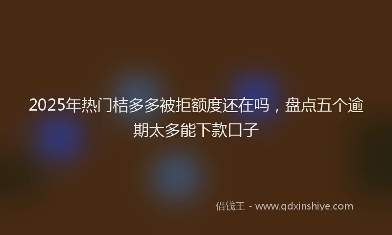 2025年热门桔多多被拒额度还在吗，盘点五个逾期太多能下款口子
