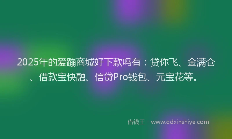 2025年的爱蹦商城好下款吗有：贷你飞、金满仓、借款宝快融、信贷Pro钱包、元宝花等。