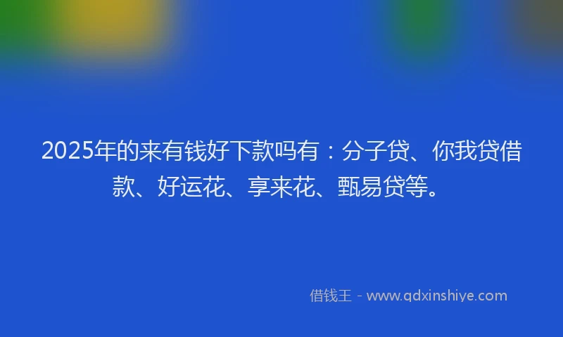 2025年的来有钱好下款吗有：分子贷、你我贷借款、好运花、享来花、甄易贷等。