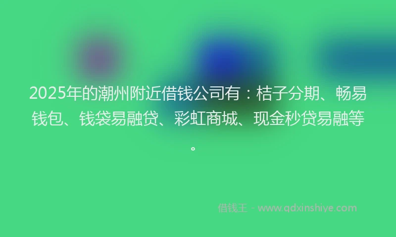 2025年的潮州附近借钱公司有：桔子分期、畅易钱包、钱袋易融贷、彩虹商城、现金秒贷易融等。
