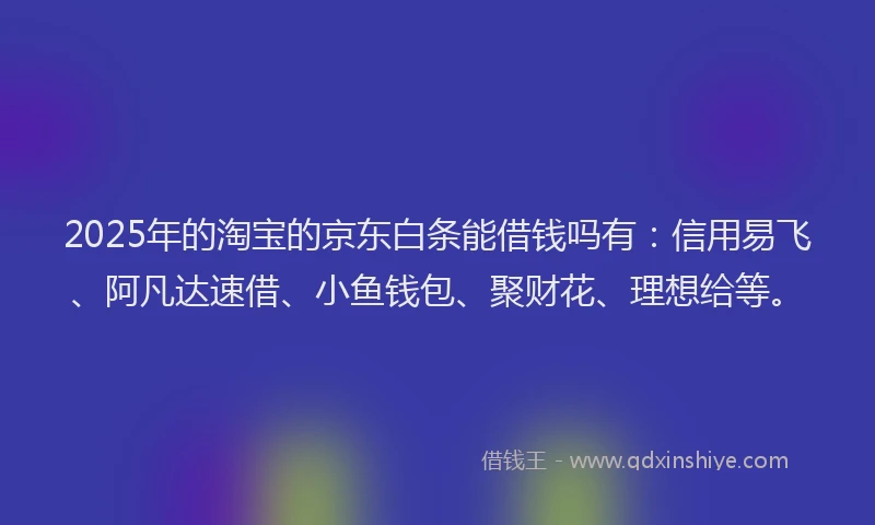 2025年的淘宝的京东白条能借钱吗有：信用易飞、阿凡达速借、小鱼钱包、聚财花、理想给等。
