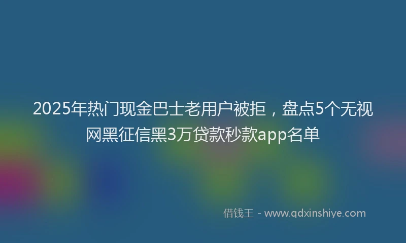 2025年热门现金巴士老用户被拒，盘点5个无视网黑征信黑3万贷款秒款app名单