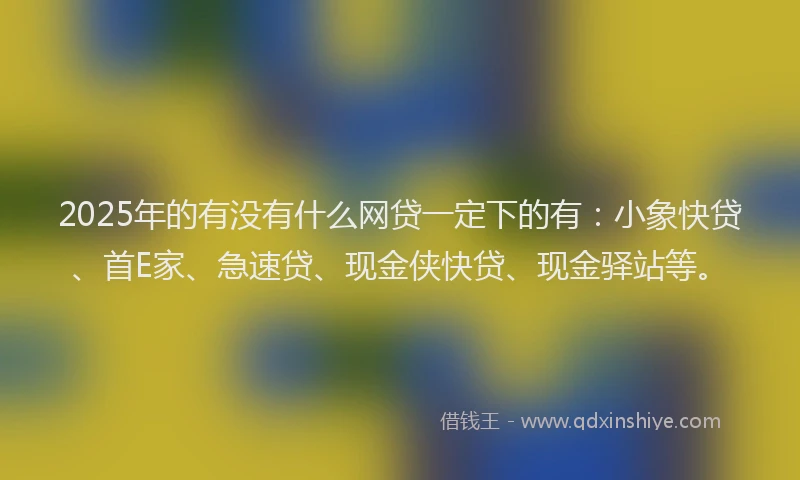 2025年的有没有什么网贷一定下的有：小象快贷、首E家、急速贷、现金侠快贷、现金驿站等。