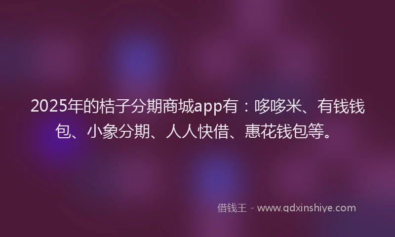 2025年的桔子分期商城app有：哆哆米、有钱钱包、小象分期、人人快借、惠花钱包等。