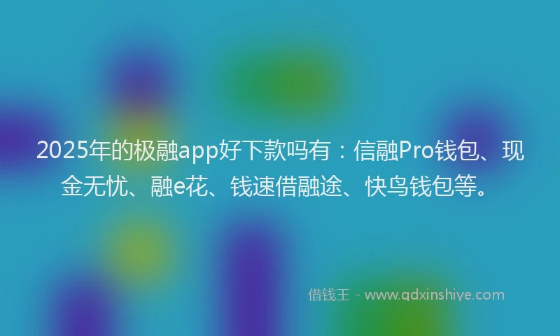2025年的极融app好下款吗有：信融Pro钱包、现金无忧、融e花、钱速借融途、快鸟钱包等。