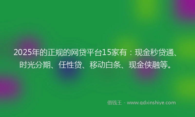 2025年的正规的网贷平台15家有：现金秒贷通、时光分期、任性贷、移动白条、现金侠融等。