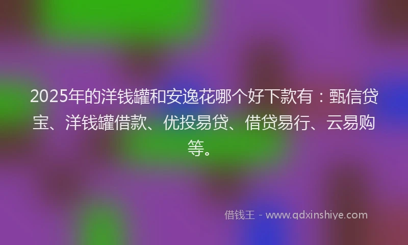 2025年的洋钱罐和安逸花哪个好下款有：甄信贷宝、洋钱罐借款、优投易贷、借贷易行、云易购等。
