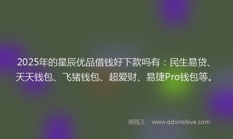 2025年的星辰优品借钱好下款吗有：民生易贷、天天钱包、飞猪钱包、超爱财、易捷Pro钱包等。