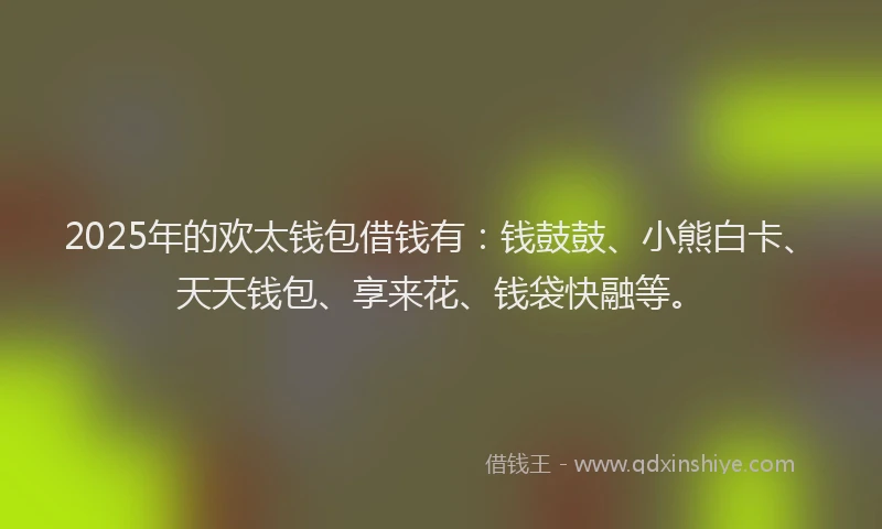 2025年的欢太钱包借钱有：钱鼓鼓、小熊白卡、天天钱包、享来花、钱袋快融等。