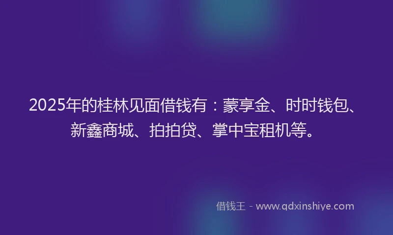 2025年的桂林见面借钱有：蒙享金、时时钱包、新鑫商城、拍拍贷、掌中宝租机等。