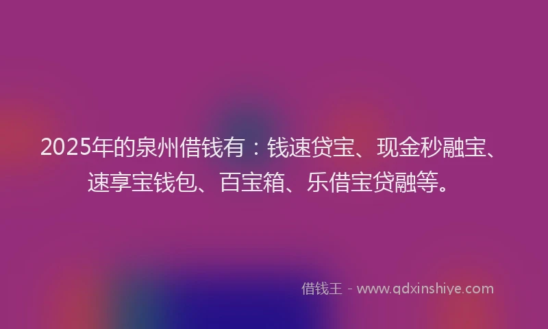 2025年的泉州借钱有：钱速贷宝、现金秒融宝、速享宝钱包、百宝箱、乐借宝贷融等。
