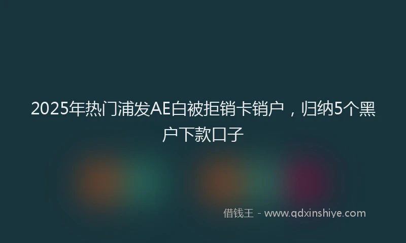 2025年热门浦发AE白被拒销卡销户，归纳5个黑户下款口子