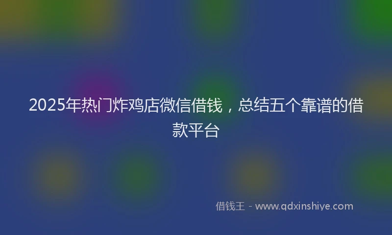2025年热门炸鸡店微信借钱，总结五个靠谱的借款平台