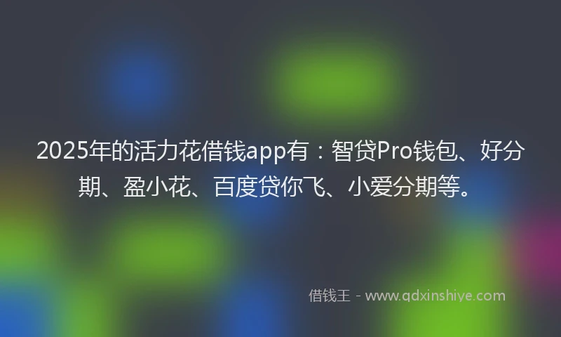 2025年的活力花借钱app有：智贷Pro钱包、好分期、盈小花、百度贷你飞、小爱分期等。