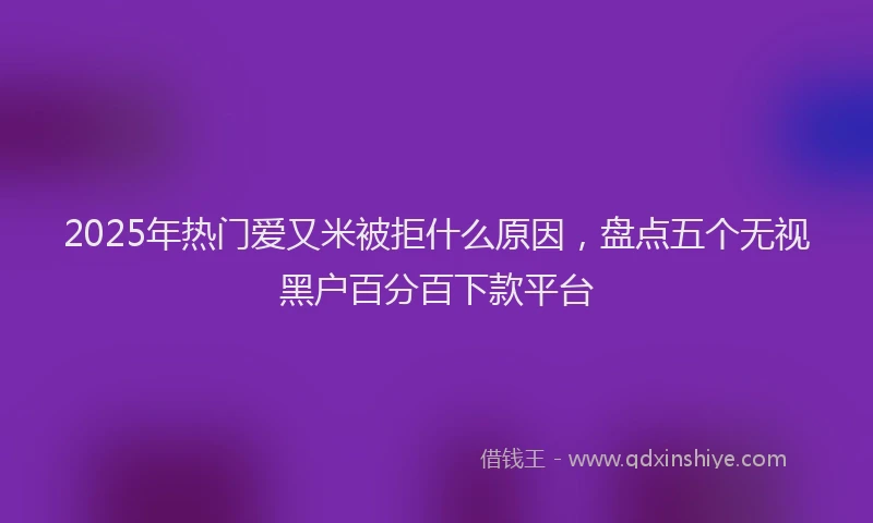 2025年热门爱又米被拒什么原因，盘点五个无视黑户百分百下款平台
