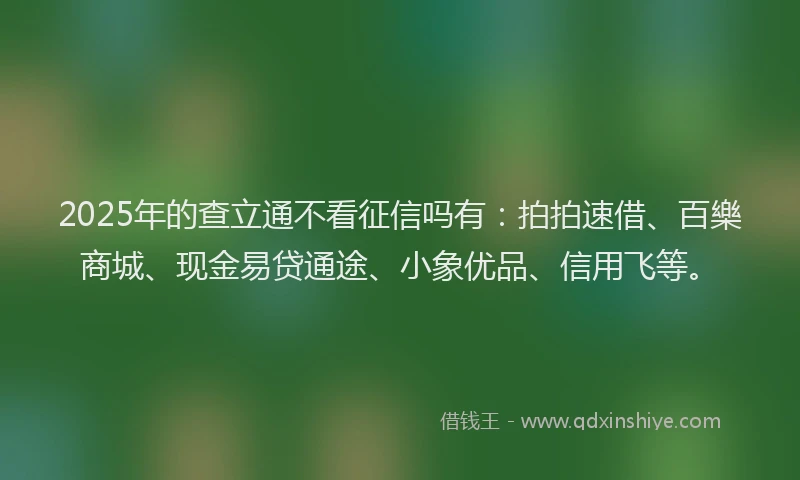 2025年的查立通不看征信吗有：拍拍速借、百樂商城、现金易贷通途、小象优品、信用飞等。