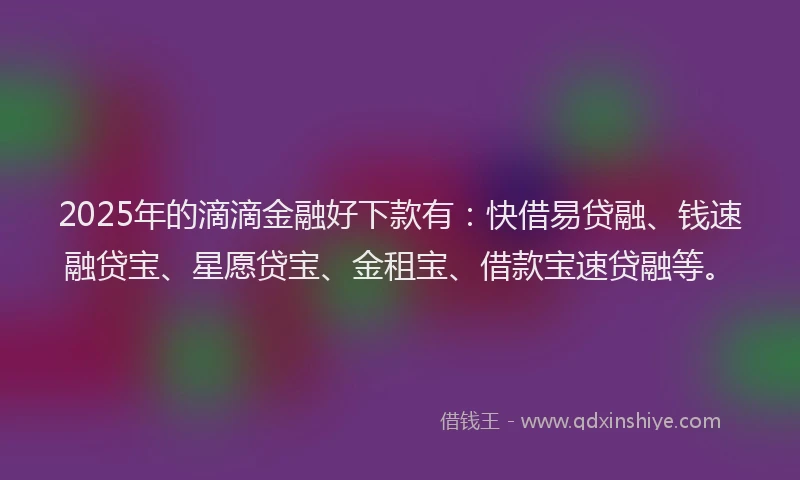 2025年的滴滴金融好下款有：快借易贷融、钱速融贷宝、星愿贷宝、金租宝、借款宝速贷融等。