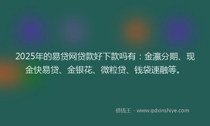2025年的易贷网贷款好下款吗有：金瀛分期、现金快易贷、金银花、微粒贷、钱袋速融等。